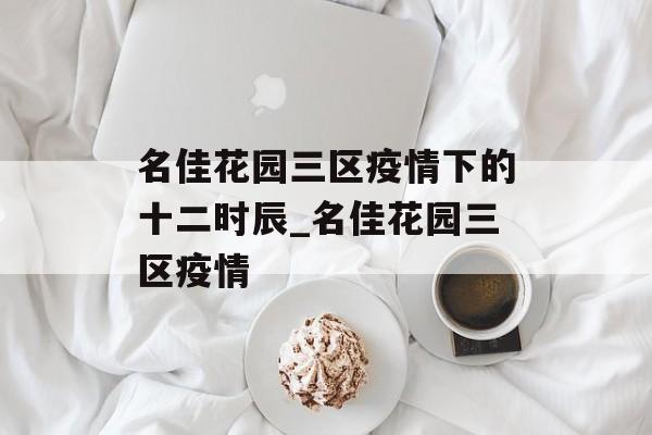 名佳花园三区疫情下的十二时辰_名佳花园三区疫情