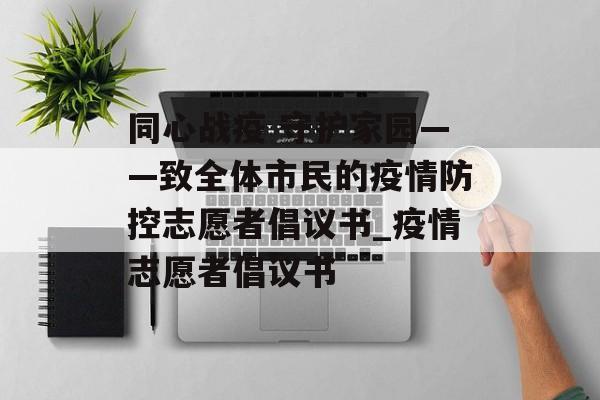 同心战疫 守护家园——致全体市民的疫情防控志愿者倡议书_疫情志愿者倡议书