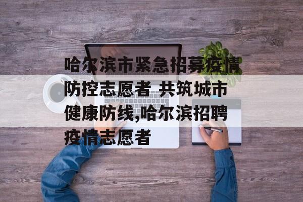 哈尔滨市紧急招募疫情防控志愿者 共筑城市健康防线,哈尔滨招聘疫情志愿者