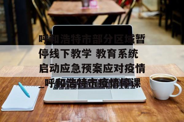 呼和浩特市部分区域暂停线下教学 教育系统启动应急预案应对疫情_呼和浩特市疫情停课