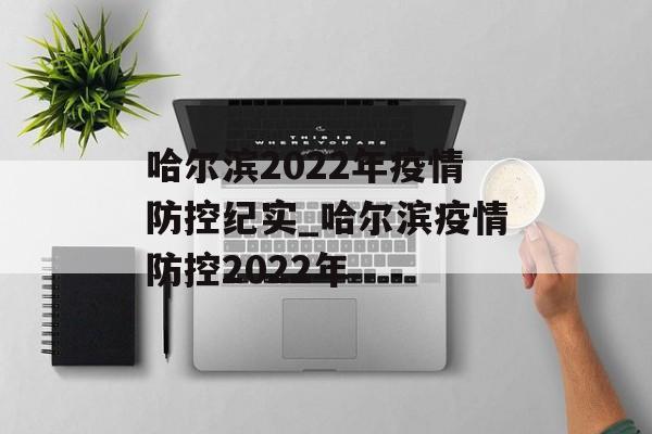 哈尔滨2022年疫情防控纪实_哈尔滨疫情防控2022年