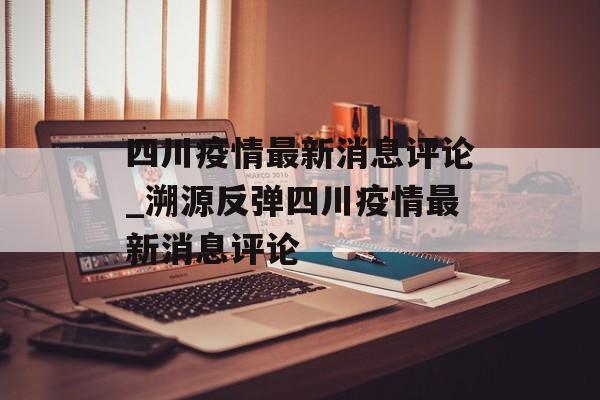 四川疫情最新消息评论_溯源反弹四川疫情最新消息评论