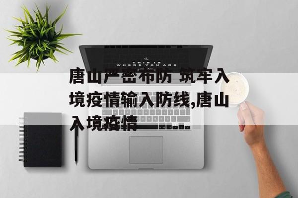 唐山严密布防 筑牢入境疫情输入防线,唐山入境疫情