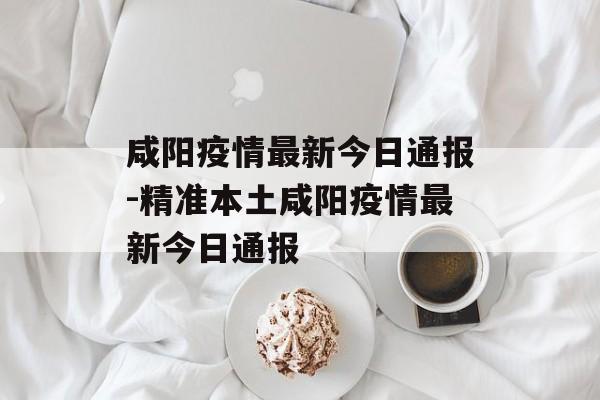 咸阳疫情最新今日通报-精准本土咸阳疫情最新今日通报