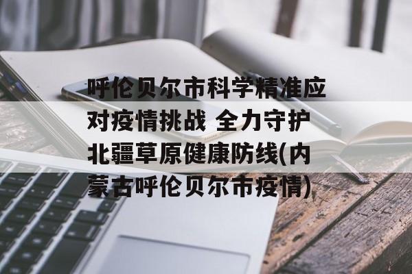 呼伦贝尔市科学精准应对疫情挑战 全力守护北疆草原健康防线(内蒙古呼伦贝尔市疫情)