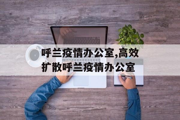 呼兰疫情办公室,高效扩散呼兰疫情办公室