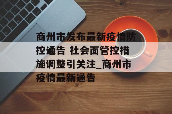商州市发布最新疫情防控通告 社会面管控措施调整引关注_商州市疫情最新通告