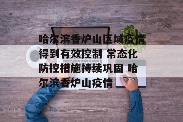 哈尔滨香炉山区域疫情得到有效控制 常态化防控措施持续巩固 哈尔滨香炉山疫情
