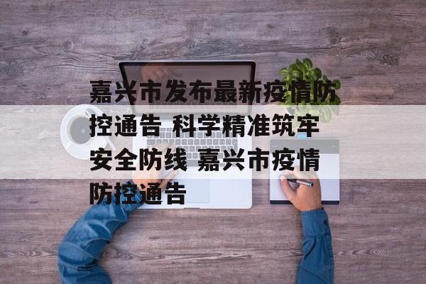 嘉兴市发布最新疫情防控通告 科学精准筑牢安全防线 嘉兴市疫情防控通告