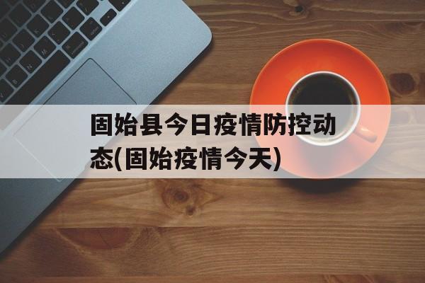 固始县今日疫情防控动态(固始疫情今天)
