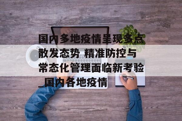 国内多地疫情呈现多点散发态势 精准防控与常态化管理面临新考验_国内各地疫情