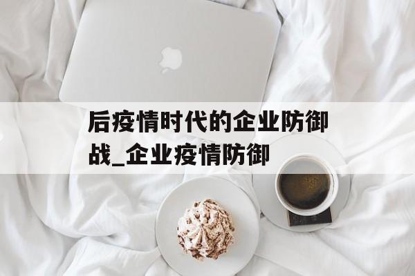 后疫情时代的企业防御战_企业疫情防御