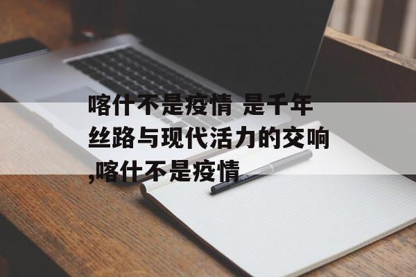 喀什不是疫情 是千年丝路与现代活力的交响,喀什不是疫情