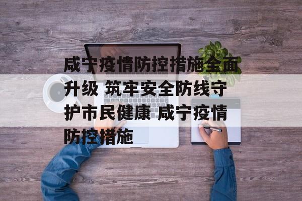 咸宁疫情防控措施全面升级 筑牢安全防线守护市民健康 咸宁疫情防控措施