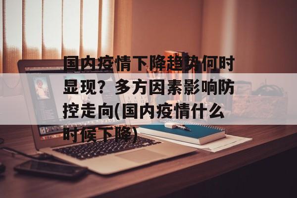 国内疫情下降趋势何时显现？多方因素影响防控走向(国内疫情什么时候下降)