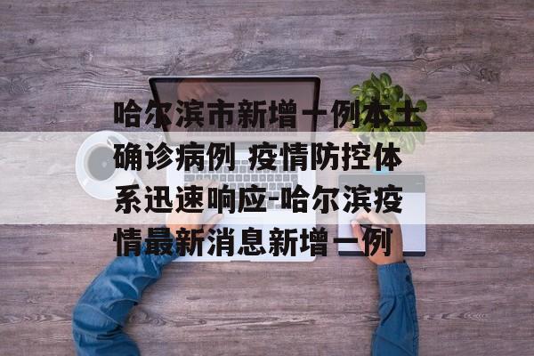 哈尔滨市新增一例本土确诊病例 疫情防控体系迅速响应-哈尔滨疫情最新消息新增一例