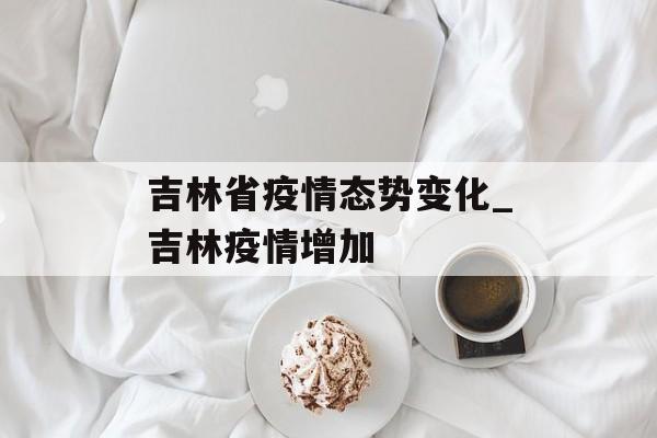 吉林省疫情态势变化_吉林疫情增加