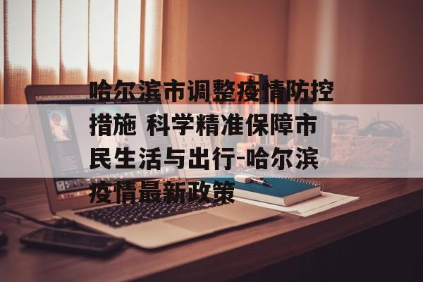 哈尔滨市调整疫情防控措施 科学精准保障市民生活与出行-哈尔滨疫情最新政策