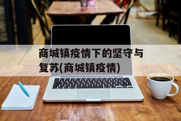 商城镇疫情下的坚守与复苏(商城镇疫情)