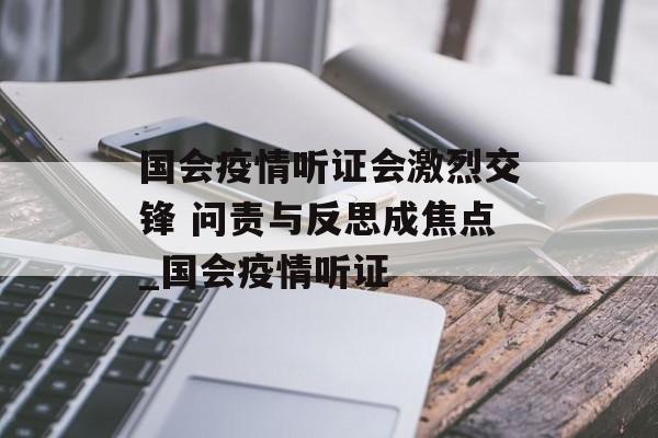 国会疫情听证会激烈交锋 问责与反思成焦点_国会疫情听证