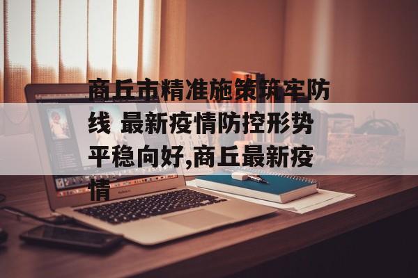 商丘市精准施策筑牢防线 最新疫情防控形势平稳向好,商丘最新疫情