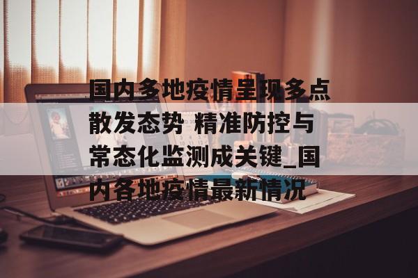 国内多地疫情呈现多点散发态势 精准防控与常态化监测成关键_国内各地疫情最新情况
