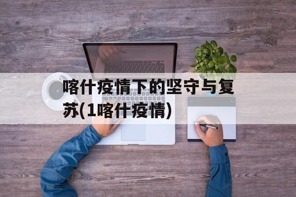 喀什疫情下的坚守与复苏(1喀什疫情)