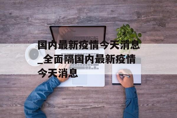 国内最新疫情今天消息_全面隔国内最新疫情今天消息