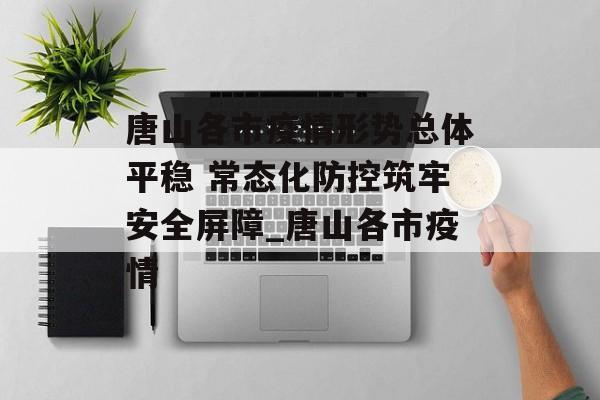 唐山各市疫情形势总体平稳 常态化防控筑牢安全屏障_唐山各市疫情