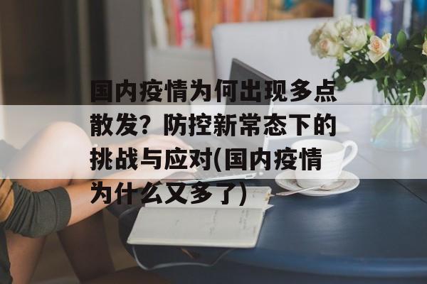 国内疫情为何出现多点散发？防控新常态下的挑战与应对(国内疫情为什么又多了)
