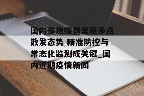 国内多地疫情呈现多点散发态势 精准防控与常态化监测成关键_国内近期疫情新闻