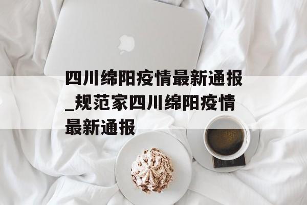 四川绵阳疫情最新通报_规范家四川绵阳疫情最新通报