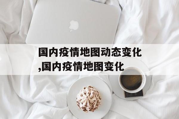 国内疫情地图动态变化,国内疫情地图变化