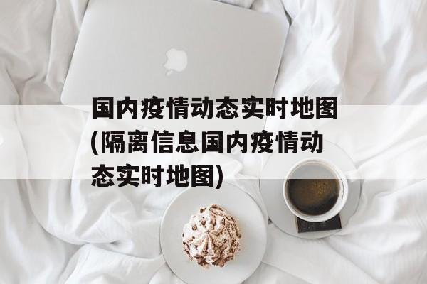 国内疫情动态实时地图(隔离信息国内疫情动态实时地图)