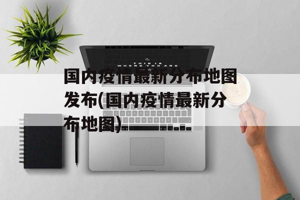 国内疫情最新分布地图发布(国内疫情最新分布地图)