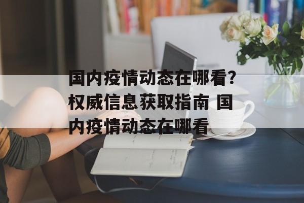 国内疫情动态在哪看？权威信息获取指南 国内疫情动态在哪看
