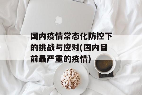 国内疫情常态化防控下的挑战与应对(国内目前最严重的疫情)