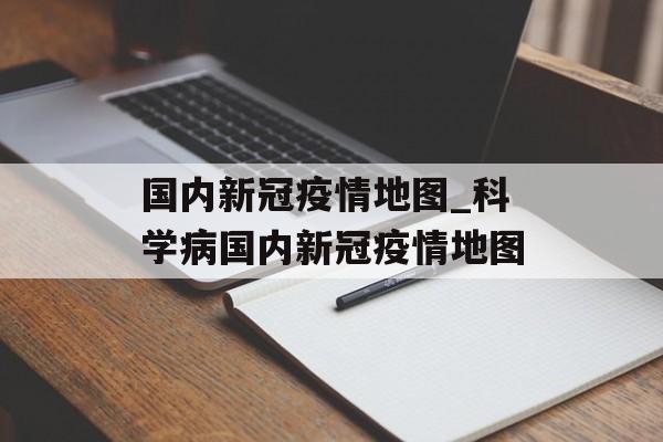 国内新冠疫情地图_科学病国内新冠疫情地图