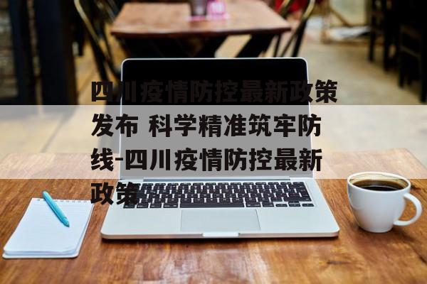 四川疫情防控最新政策发布 科学精准筑牢防线-四川疫情防控最新政策