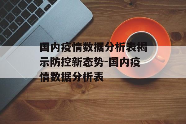 国内疫情数据分析表揭示防控新态势-国内疫情数据分析表
