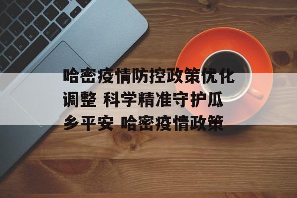 哈密疫情防控政策优化调整 科学精准守护瓜乡平安 哈密疫情政策