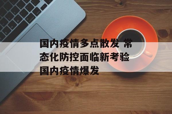 国内疫情多点散发 常态化防控面临新考验 国内疫情爆发