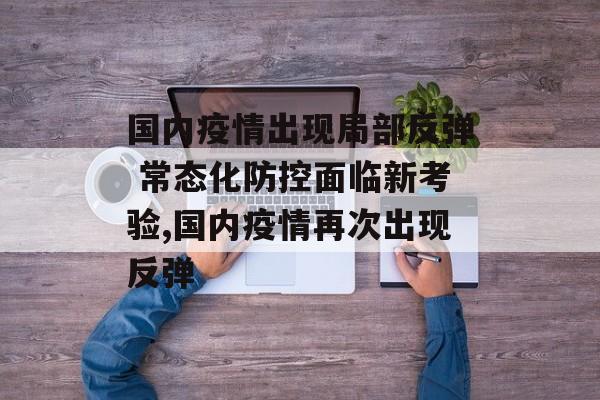 国内疫情出现局部反弹 常态化防控面临新考验,国内疫情再次出现反弹
