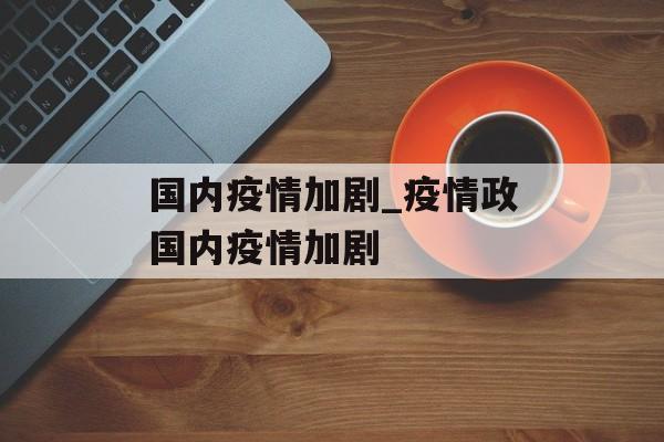 国内疫情加剧_疫情政国内疫情加剧
