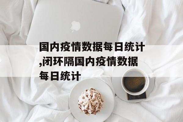 国内疫情数据每日统计,闭环隔国内疫情数据每日统计