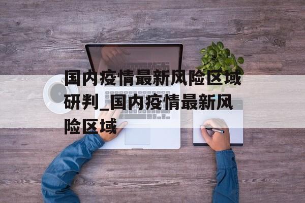 国内疫情最新风险区域研判_国内疫情最新风险区域