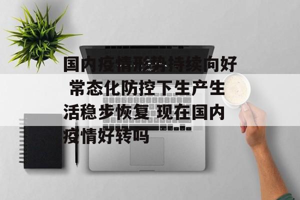 国内疫情形势持续向好 常态化防控下生产生活稳步恢复 现在国内疫情好转吗