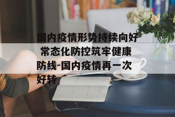 国内疫情形势持续向好 常态化防控筑牢健康防线-国内疫情再一次好转