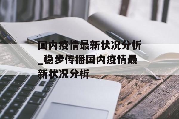 国内疫情最新状况分析_稳步传播国内疫情最新状况分析