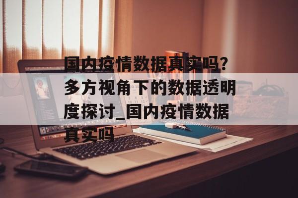国内疫情数据真实吗？多方视角下的数据透明度探讨_国内疫情数据真实吗